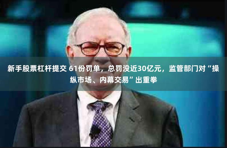 新手股票杠杆提交 61份罚单，总罚没近30亿元，监管部门对“操纵市场、内幕交易”出重拳