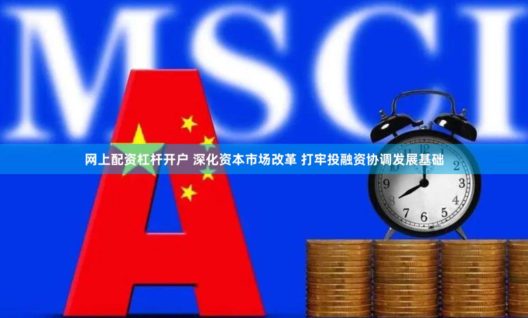 网上配资杠杆开户 深化资本市场改革 打牢投融资协调发展基础