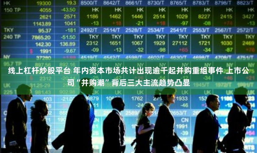线上杠杆炒股平台 年内资本市场共计出现逾千起并购重组事件 上市公司“并购潮”背后三大主流趋势凸显