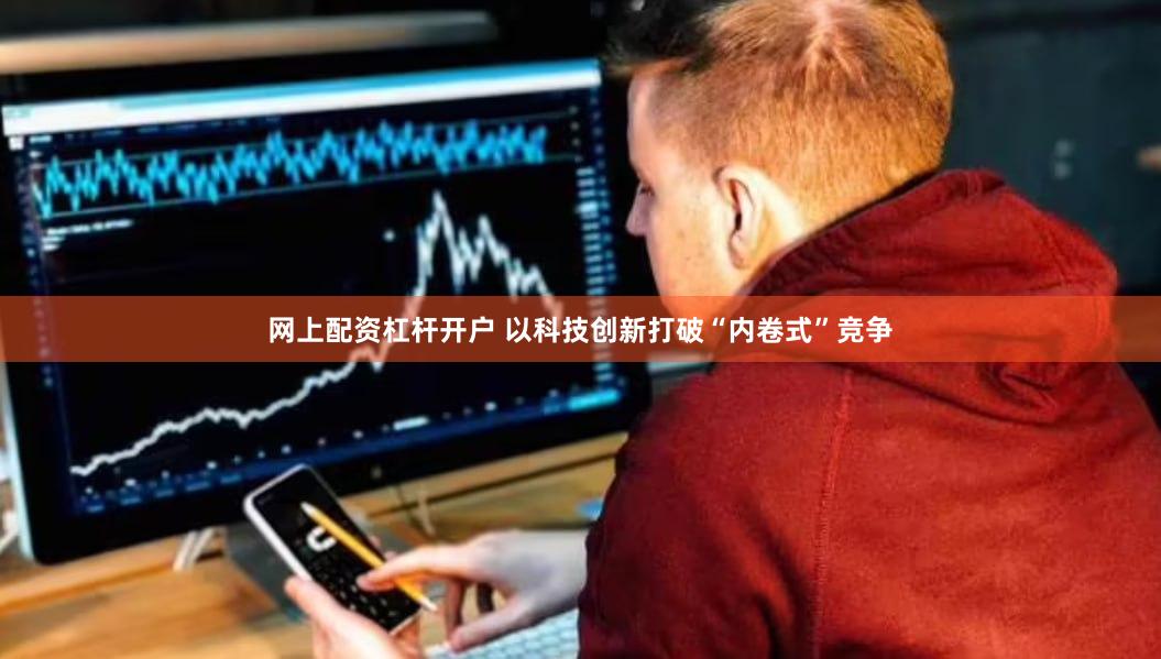 网上配资杠杆开户 以科技创新打破“内卷式”竞争