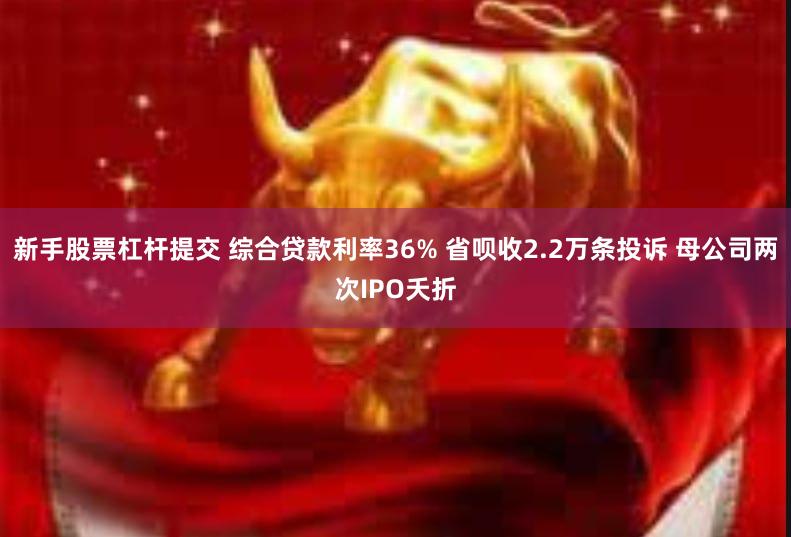 新手股票杠杆提交 综合贷款利率36% 省呗收2.2万条投诉 母公司两次IPO夭折
