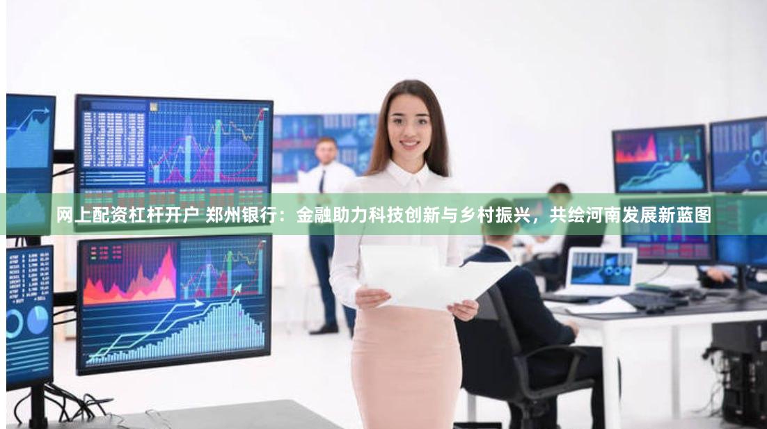 网上配资杠杆开户 郑州银行：金融助力科技创新与乡村振兴，共绘河南发展新蓝图