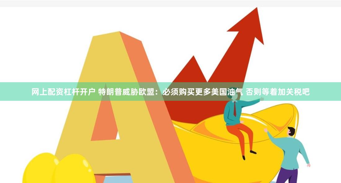 网上配资杠杆开户 特朗普威胁欧盟：必须购买更多美国油气 否则等着加关税吧