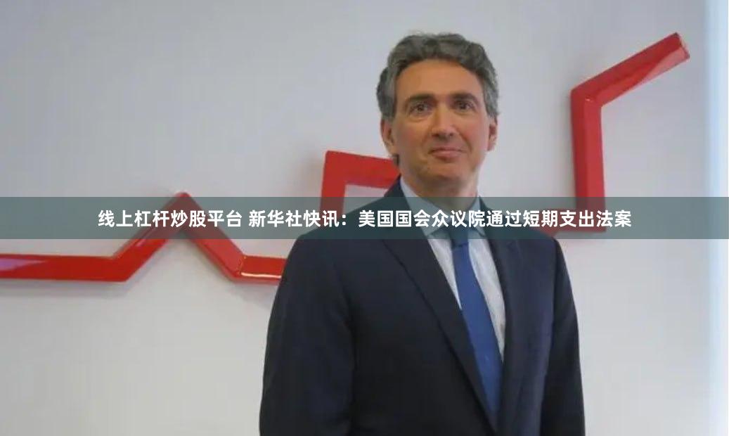线上杠杆炒股平台 新华社快讯：美国国会众议院通过短期支出法案
