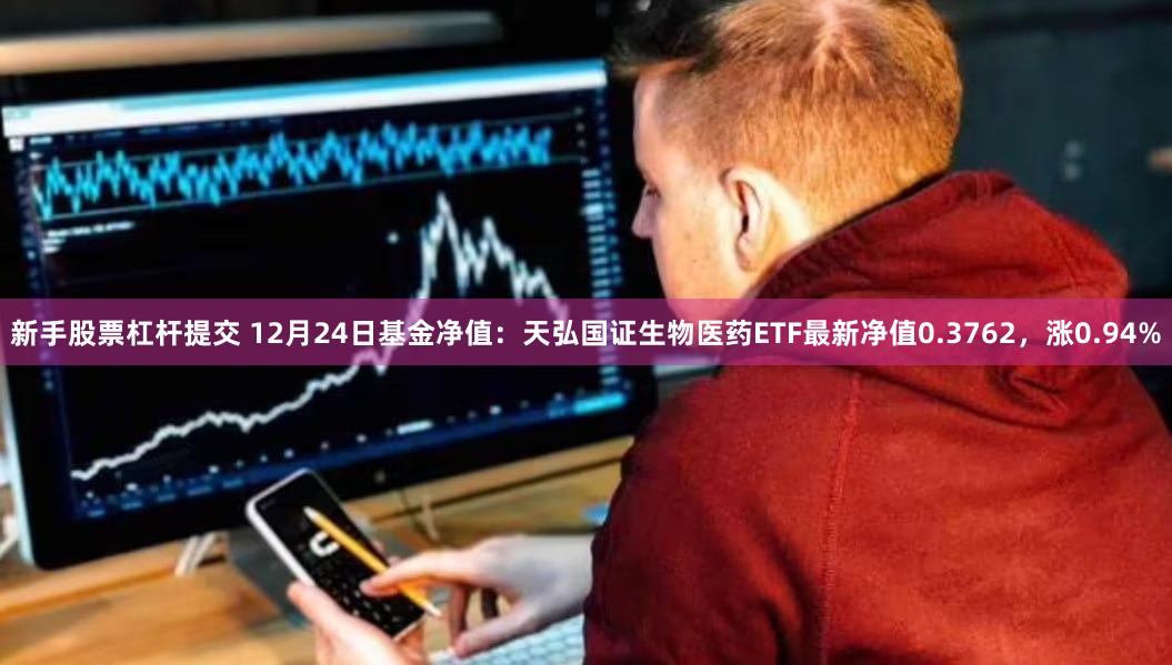 新手股票杠杆提交 12月24日基金净值：天弘国证生物医药ETF最新净值0.3762，涨0.94%
