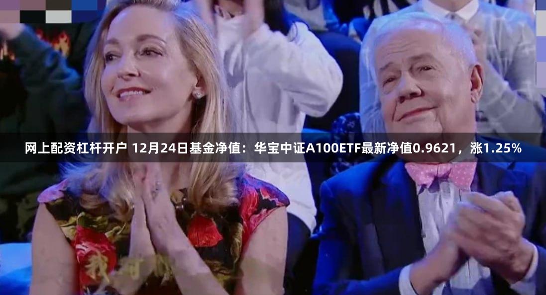 网上配资杠杆开户 12月24日基金净值：华宝中证A100ETF最新净值0.9621，涨1.25%