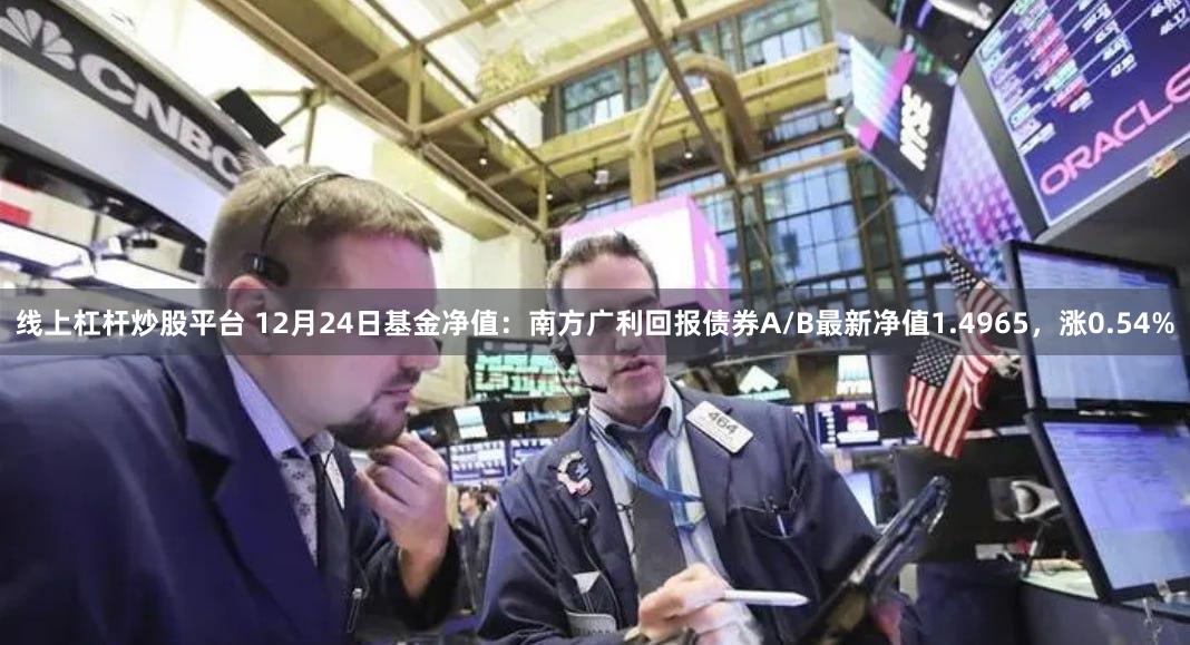 线上杠杆炒股平台 12月24日基金净值：南方广利回报债券A/B最新净值1.4965，涨0.54%