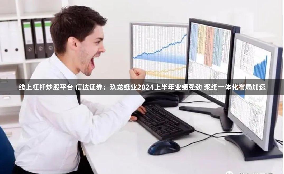 线上杠杆炒股平台 信达证券：玖龙纸业2024上半年业绩强劲 浆纸一体化布局加速
