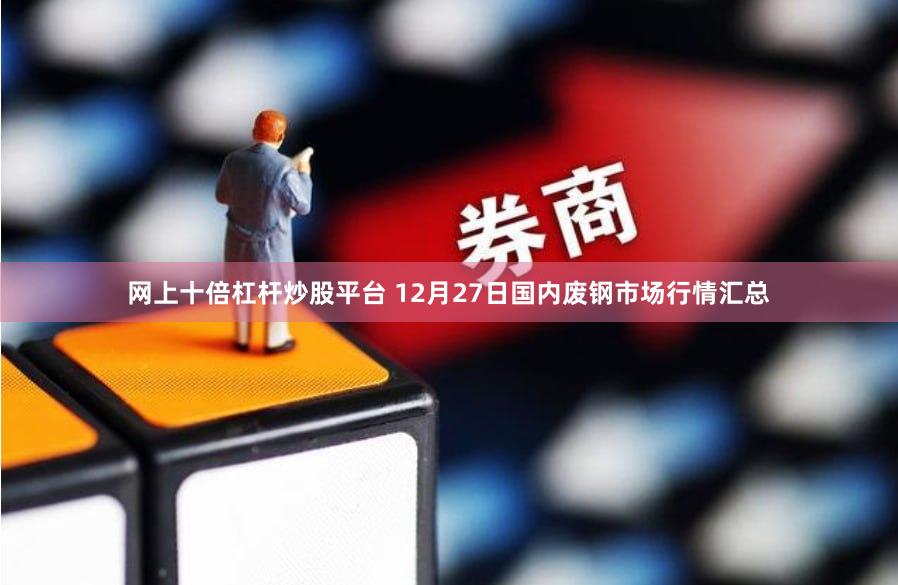 网上十倍杠杆炒股平台 12月27日国内废钢市场行情汇总