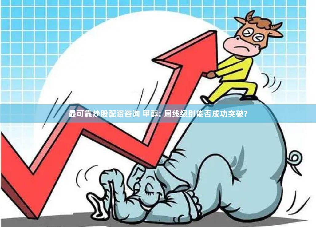 最可靠炒股配资咨询 甲醇: 周线级别能否成功突破?