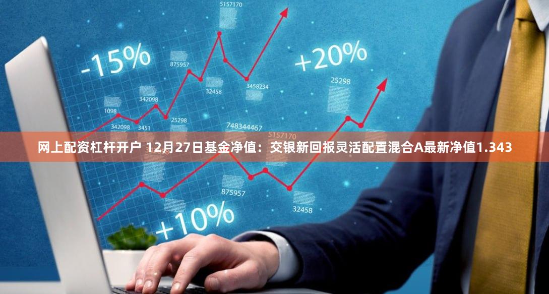 网上配资杠杆开户 12月27日基金净值：交银新回报灵活配置混合A最新净值1.343