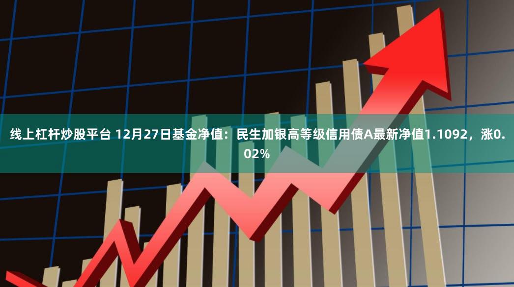线上杠杆炒股平台 12月27日基金净值：民生加银高等级信用债A最新净值1.1092，涨0.02%
