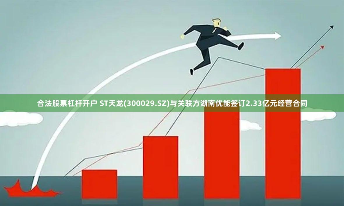 合法股票杠杆开户 ST天龙(300029.SZ)与关联方湖南优能签订2.33亿元经营合同
