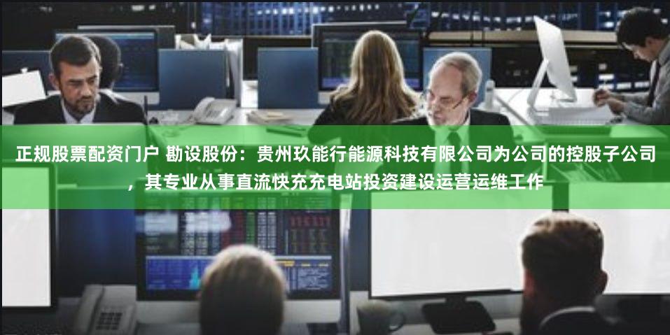 正规股票配资门户 勘设股份：贵州玖能行能源科技有限公司为公司的控股子公司，其专业从事直流快充充电站投资建设运营运维工作