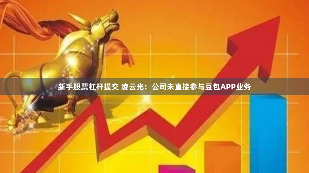 新手股票杠杆提交 凌云光：公司未直接参与豆包APP业务