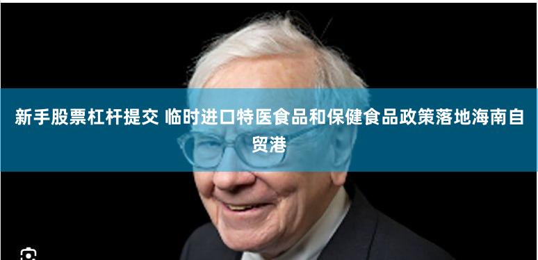 新手股票杠杆提交 临时进口特医食品和保健食品政策落地海南自贸港