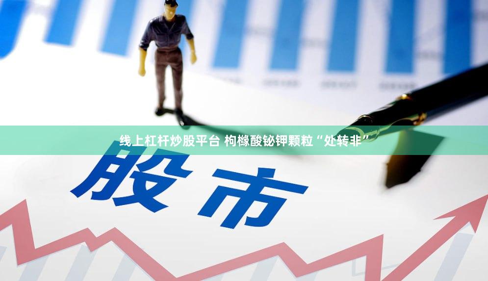 线上杠杆炒股平台 枸橼酸铋钾颗粒“处转非”