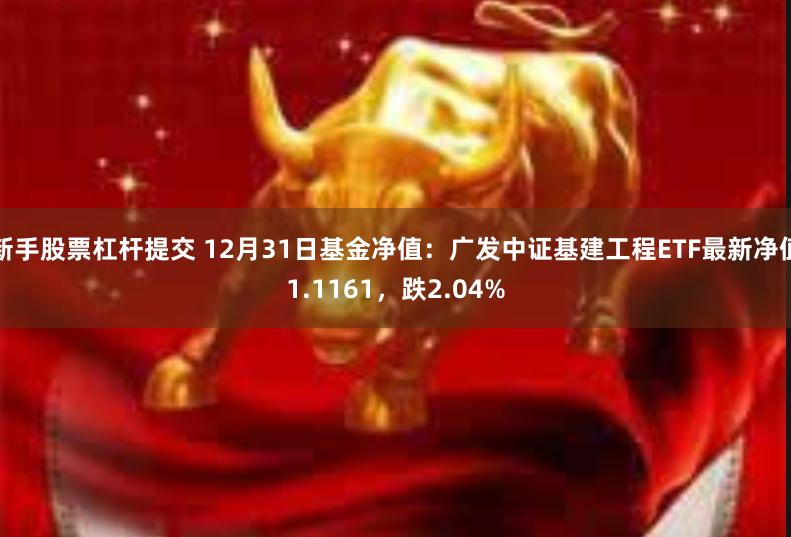 新手股票杠杆提交 12月31日基金净值：广发中证基建工程ETF最新净值1.1161，跌2.04%