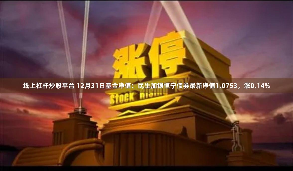 线上杠杆炒股平台 12月31日基金净值：民生加银恒宁债券最新净值1.0753，涨0.14%