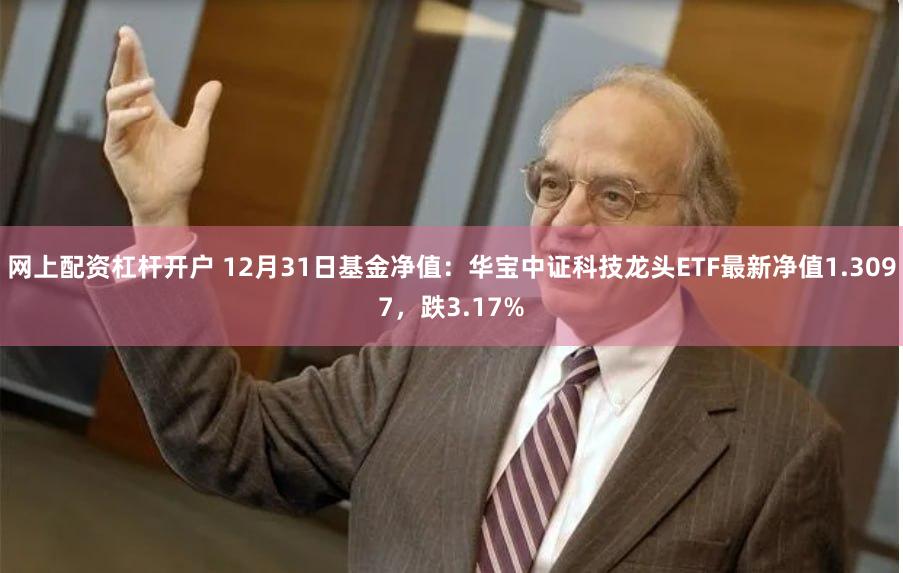 网上配资杠杆开户 12月31日基金净值：华宝中证科技龙头ETF最新净值1.3097，跌3.17%