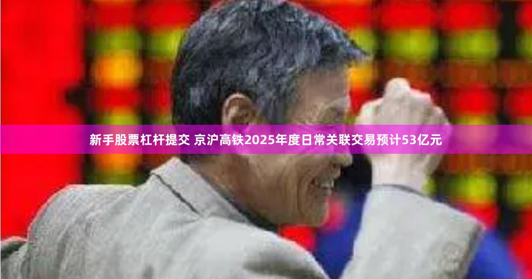 新手股票杠杆提交 京沪高铁2025年度日常关联交易预计53亿元
