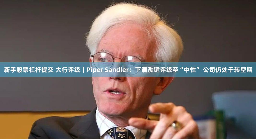 新手股票杠杆提交 大行评级｜Piper Sandler：下调渤键评级至“中性” 公司仍处于转型期