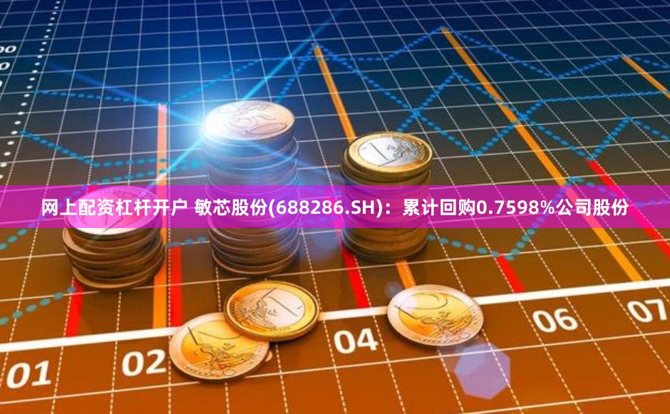 网上配资杠杆开户 敏芯股份(688286.SH)：累计回购0.7598%公司股份