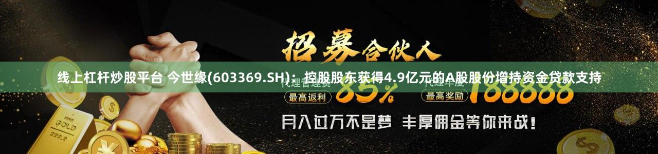线上杠杆炒股平台 今世缘(603369.SH)：控股股东获得4.9亿元的A股股份增持资金贷款支持