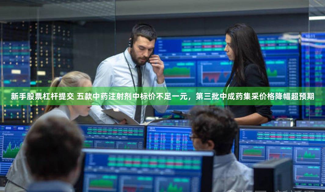新手股票杠杆提交 五款中药注射剂中标价不足一元，第三批中成药集采价格降幅超预期