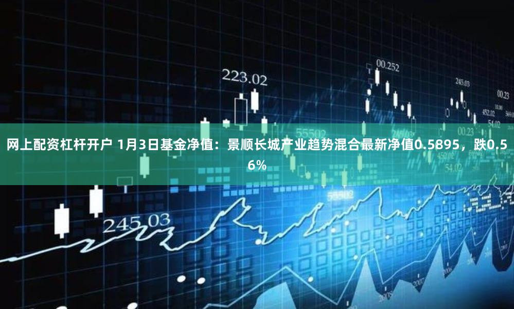 网上配资杠杆开户 1月3日基金净值：景顺长城产业趋势混合最新净值0.5895，跌0.56%