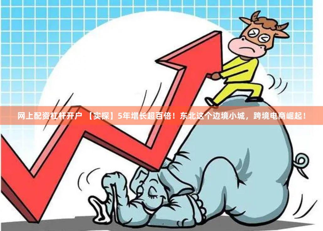 网上配资杠杆开户 【实探】5年增长超百倍！东北这个边境小城，跨境电商崛起！