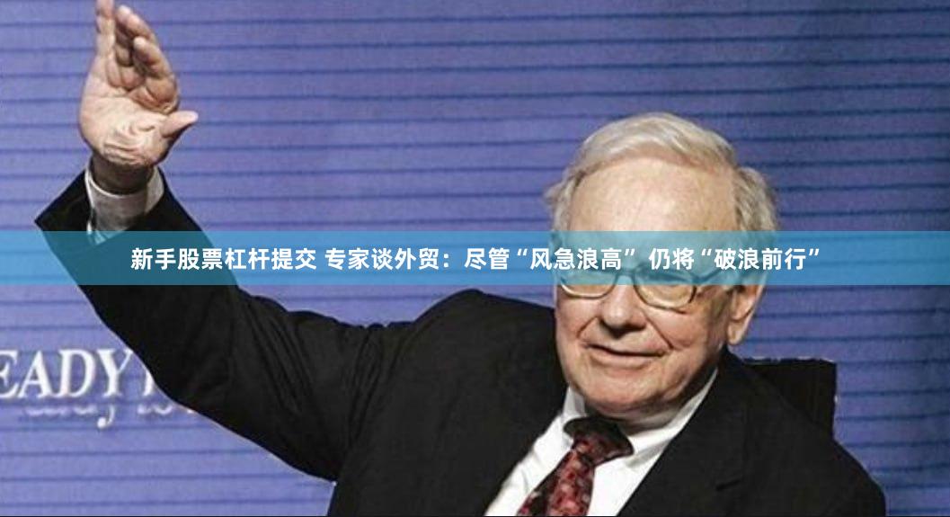 新手股票杠杆提交 专家谈外贸：尽管“风急浪高” 仍将“破浪前行”