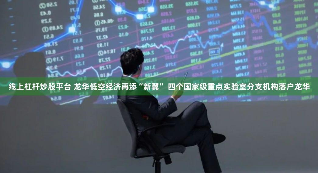 线上杠杆炒股平台 龙华低空经济再添“新翼” 四个国家级重点实验室分支机构落户龙华